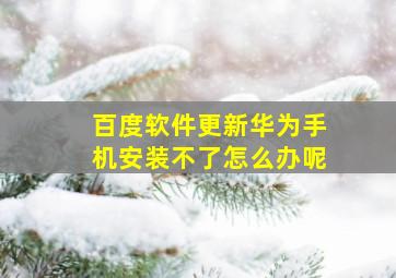 百度软件更新华为手机安装不了怎么办呢