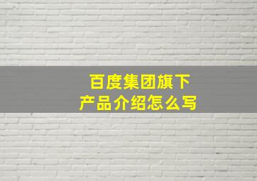 百度集团旗下产品介绍怎么写