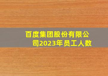 百度集团股份有限公司2023年员工人数