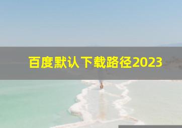 百度默认下载路径2023