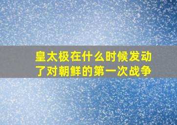 皇太极在什么时候发动了对朝鲜的第一次战争