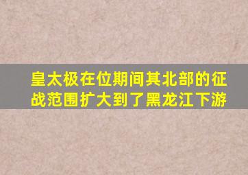 皇太极在位期间其北部的征战范围扩大到了黑龙江下游