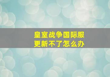 皇室战争国际服更新不了怎么办