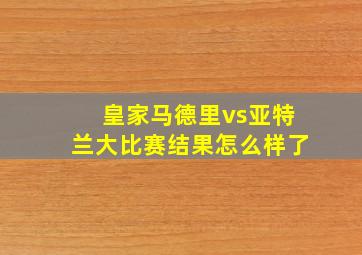 皇家马德里vs亚特兰大比赛结果怎么样了