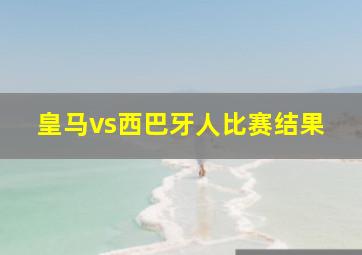 皇马vs西巴牙人比赛结果