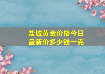 盐城黄金价格今日最新价多少钱一克