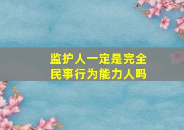 监护人一定是完全民事行为能力人吗