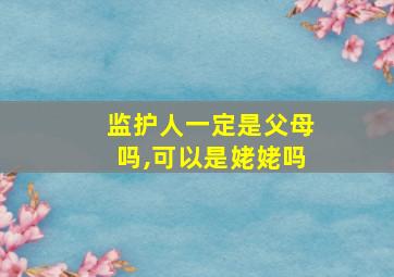 监护人一定是父母吗,可以是姥姥吗