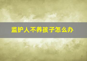 监护人不养孩子怎么办