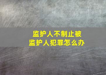 监护人不制止被监护人犯罪怎么办