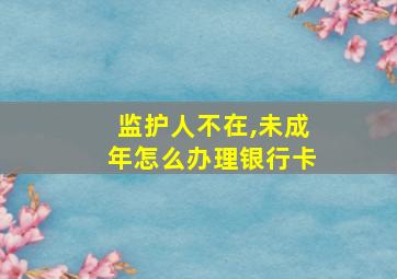 监护人不在,未成年怎么办理银行卡