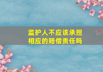 监护人不应该承担相应的赔偿责任吗