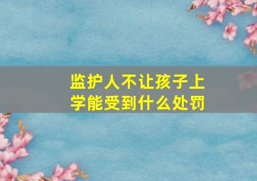 监护人不让孩子上学能受到什么处罚