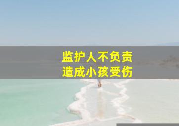 监护人不负责造成小孩受伤