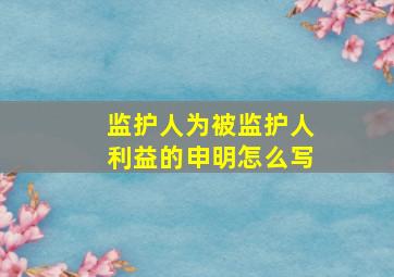 监护人为被监护人利益的申明怎么写