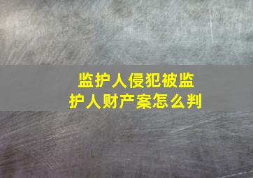 监护人侵犯被监护人财产案怎么判