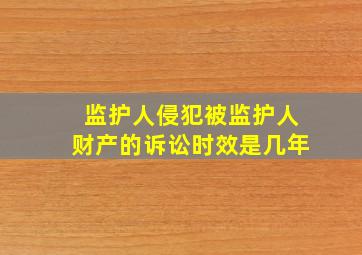 监护人侵犯被监护人财产的诉讼时效是几年