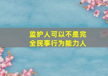 监护人可以不是完全民事行为能力人