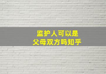 监护人可以是父母双方吗知乎