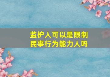 监护人可以是限制民事行为能力人吗