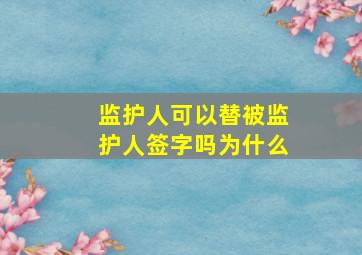 监护人可以替被监护人签字吗为什么