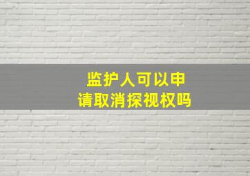 监护人可以申请取消探视权吗