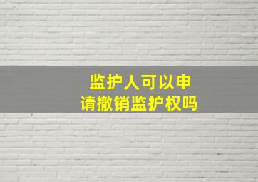 监护人可以申请撤销监护权吗