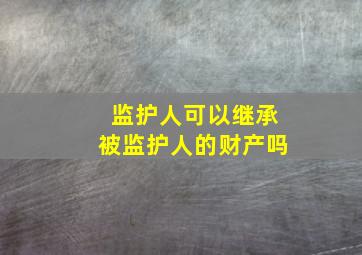 监护人可以继承被监护人的财产吗