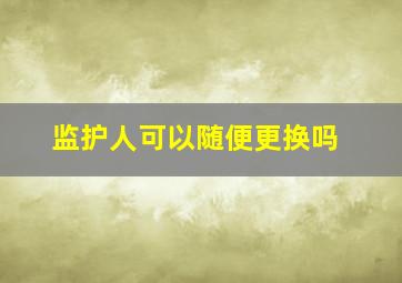 监护人可以随便更换吗