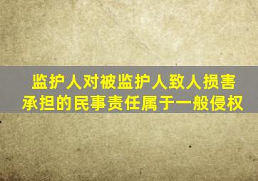 监护人对被监护人致人损害承担的民事责任属于一般侵权