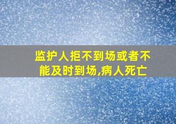 监护人拒不到场或者不能及时到场,病人死亡