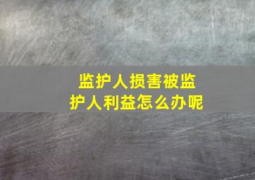 监护人损害被监护人利益怎么办呢