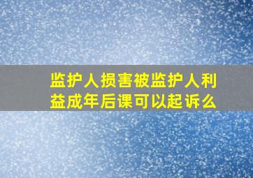 监护人损害被监护人利益成年后课可以起诉么