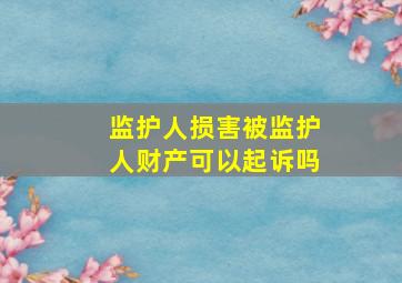 监护人损害被监护人财产可以起诉吗