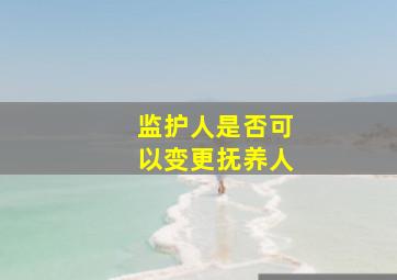 监护人是否可以变更抚养人