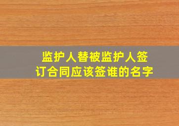 监护人替被监护人签订合同应该签谁的名字