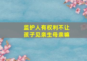 监护人有权利不让孩子见亲生母亲嘛