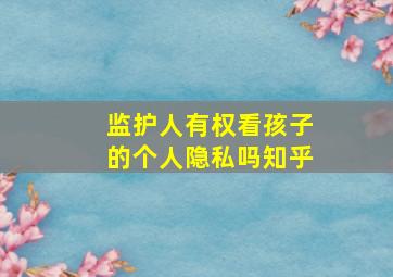 监护人有权看孩子的个人隐私吗知乎