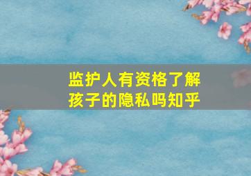 监护人有资格了解孩子的隐私吗知乎