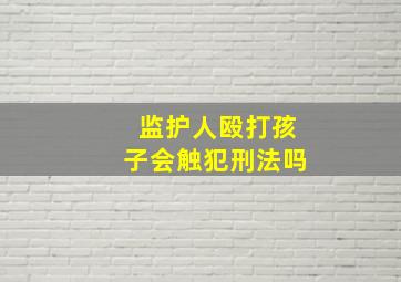 监护人殴打孩子会触犯刑法吗