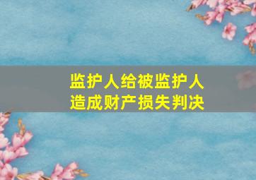 监护人给被监护人造成财产损失判决