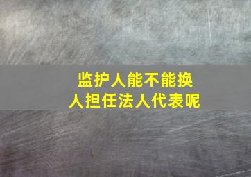 监护人能不能换人担任法人代表呢