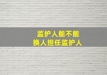 监护人能不能换人担任监护人