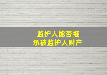 监护人能否继承被监护人财产