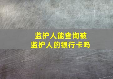 监护人能查询被监护人的银行卡吗