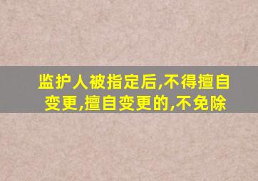 监护人被指定后,不得擅自变更,擅自变更的,不免除