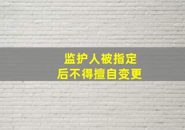 监护人被指定后不得擅自变更