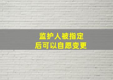 监护人被指定后可以自愿变更