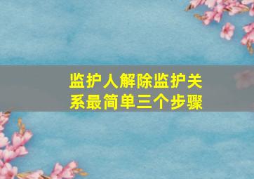 监护人解除监护关系最简单三个步骤