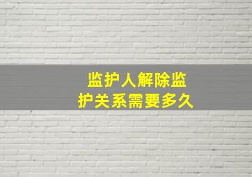 监护人解除监护关系需要多久